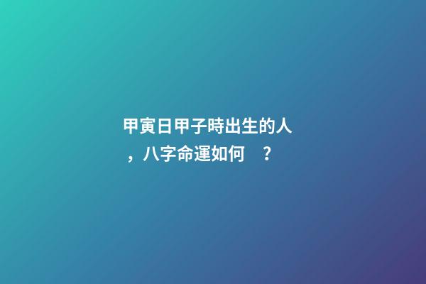甲寅日甲子時出生的人，八字命運如何？